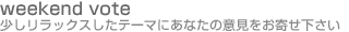 �uweekend vote�v�\ ���������b�N�X�����e�[�}�ɂ��Ȃ��̈ӌ������񂹉�����
