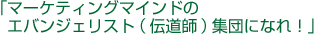 「マーケティングマインドのエバンジェリスト(伝道師)集団になれ!」