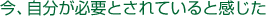 今、自分が必要とされていると感じた